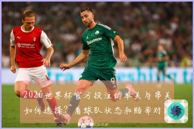 2026世界杯官方投注的单关与串关如何选择？看球队状态和赔率对比！