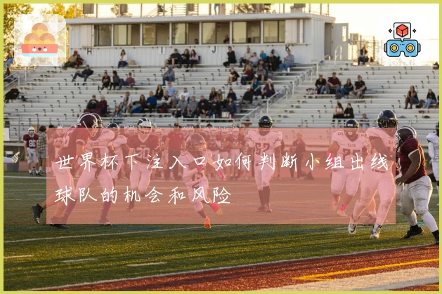 世界杯下注入口如何判断小组出线球队的机会和风险