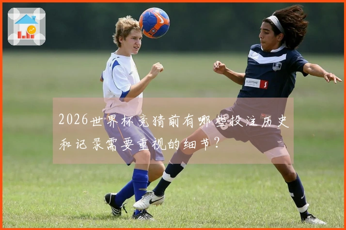 2026世界杯竞猜前有哪些投注历史和记录需要重视的细节？