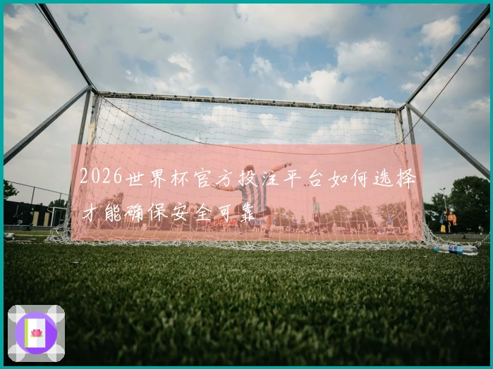 2026世界杯官方投注平台如何选择才能确保安全可靠