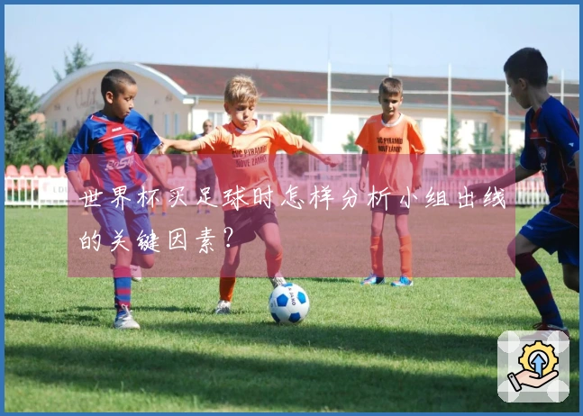 世界杯买足球时怎样分析小组出线的关键因素？