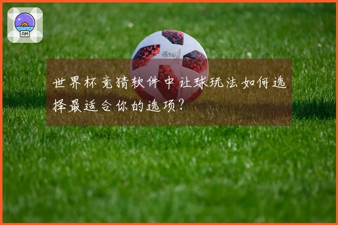 世界杯竞猜软件中让球玩法如何选择最适合你的选项？
