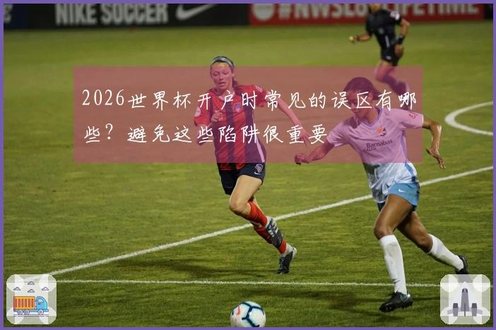 2026世界杯开户时常见的误区有哪些？避免这些陷阱很重要