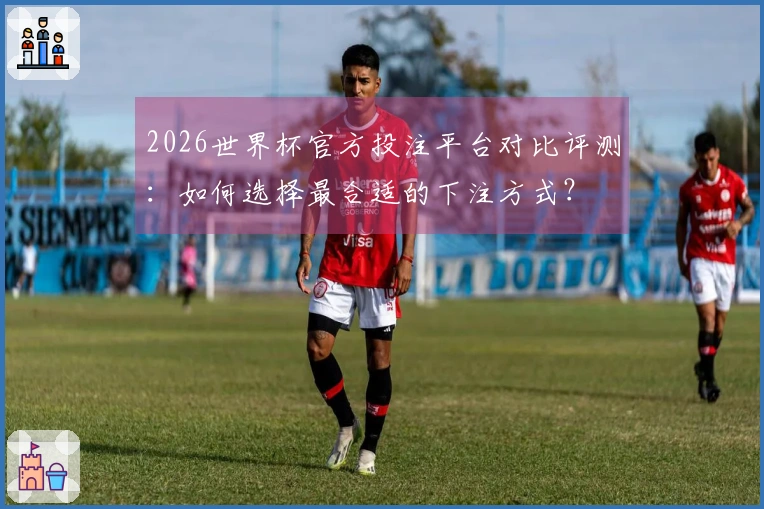 2026世界杯官方投注平台对比评测：如何选择最合适的下注方式？