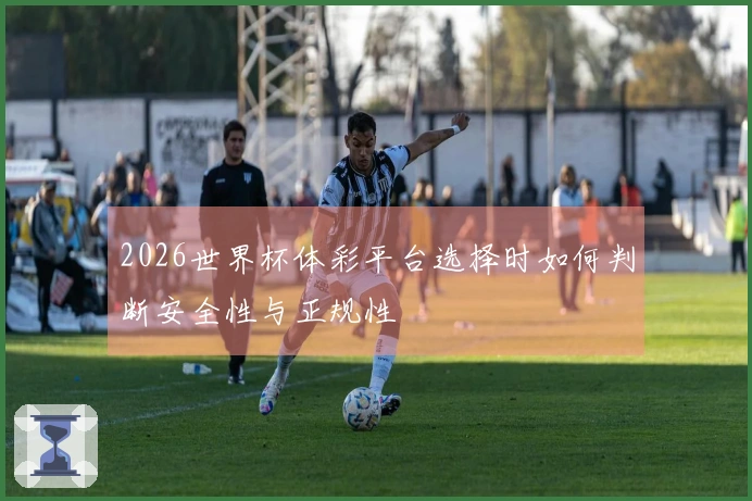 2026世界杯体彩平台选择时如何判断安全性与正规性