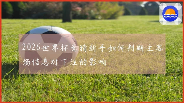 2026世界杯竞猜新手如何判断主客场信息对下注的影响