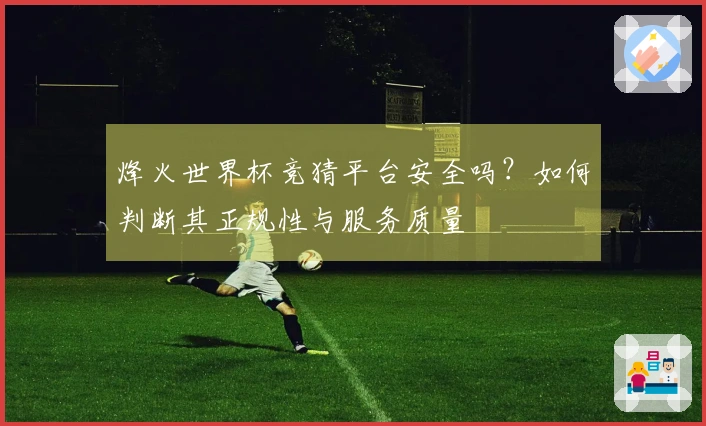 烽火世界杯竞猜平台安全吗？如何判断其正规性与服务质量