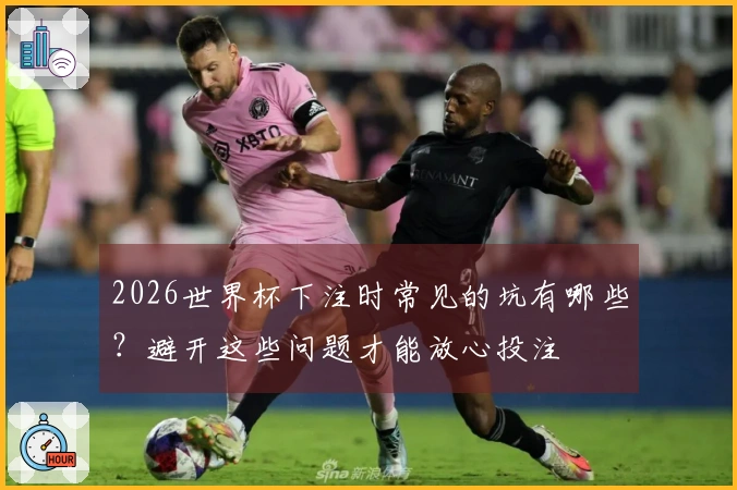 2026世界杯下注时常见的坑有哪些？避开这些问题才能放心投注