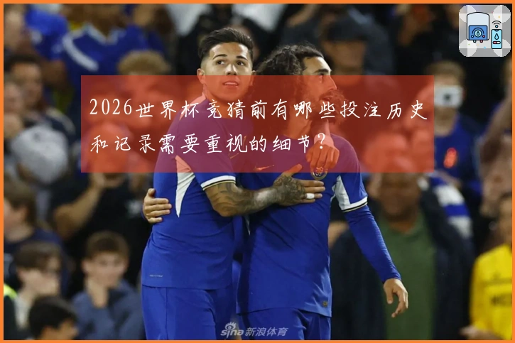 2026世界杯竞猜前有哪些投注历史和记录需要重视的细节？