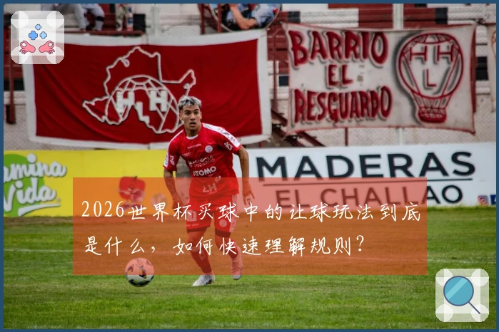 2026世界杯买球中的让球玩法到底是什么，如何快速理解规则？