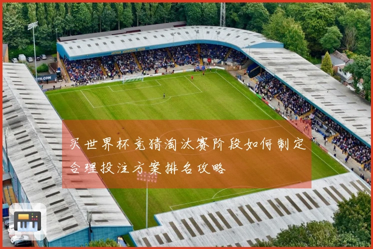 买世界杯竞猜淘汰赛阶段如何制定合理投注方案排名攻略