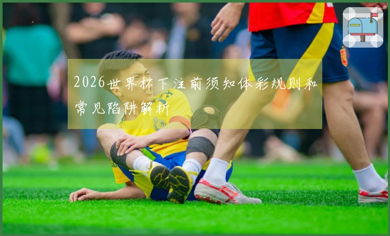 2026世界杯下注前须知体彩规则和常见陷阱解析