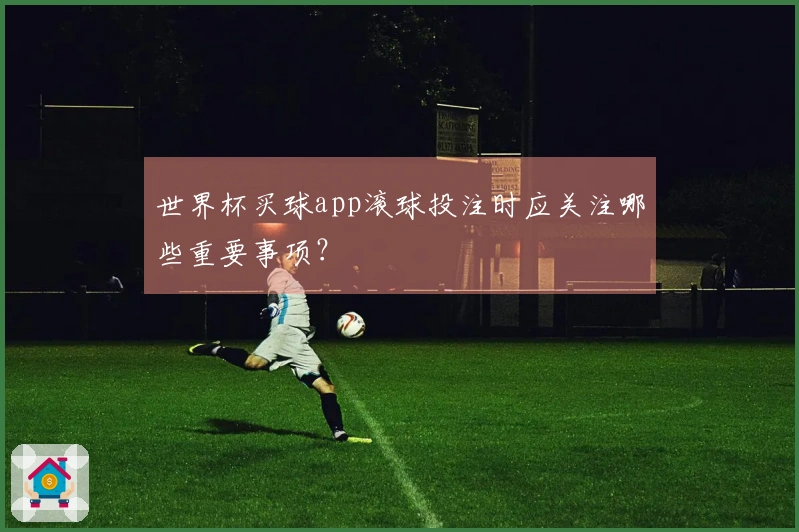 世界杯买球app滚球投注时应关注哪些重要事项？