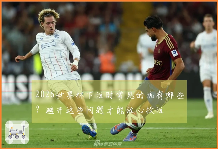 2026世界杯下注时常见的坑有哪些？避开这些问题才能放心投注