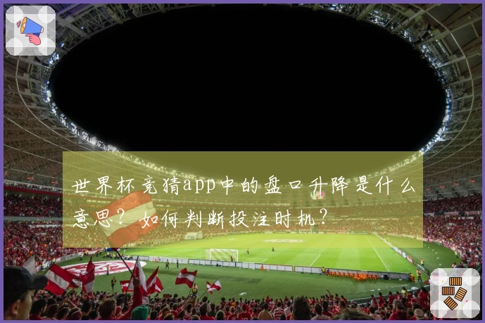 世界杯竞猜app中的盘口升降是什么意思？如何判断投注时机？
