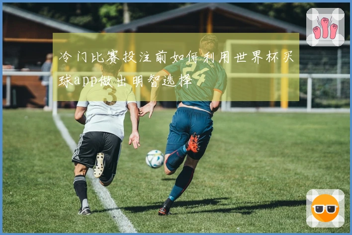 冷门比赛投注前如何利用世界杯买球app做出明智选择