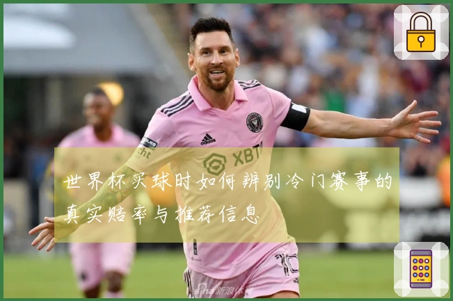 世界杯买球时如何辨别冷门赛事的真实赔率与推荐信息