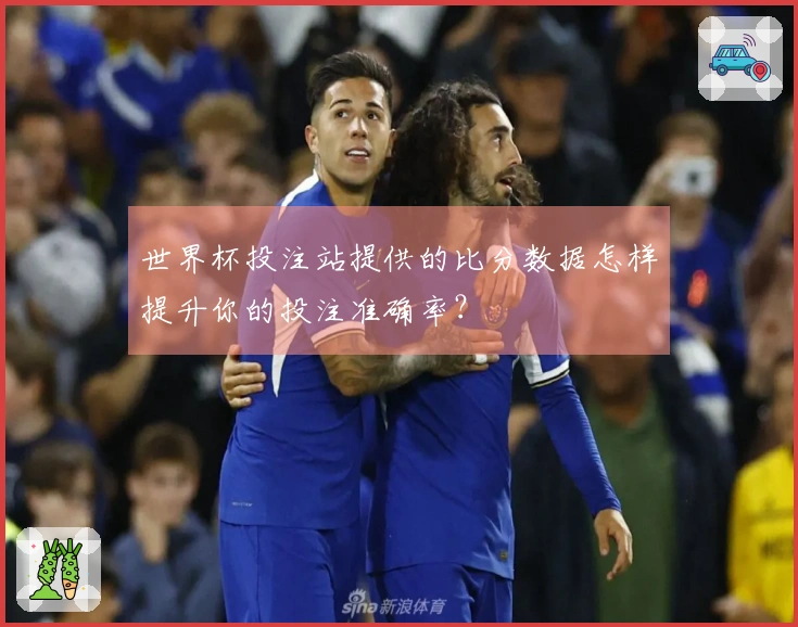世界杯投注站提供的比分数据怎样提升你的投注准确率？