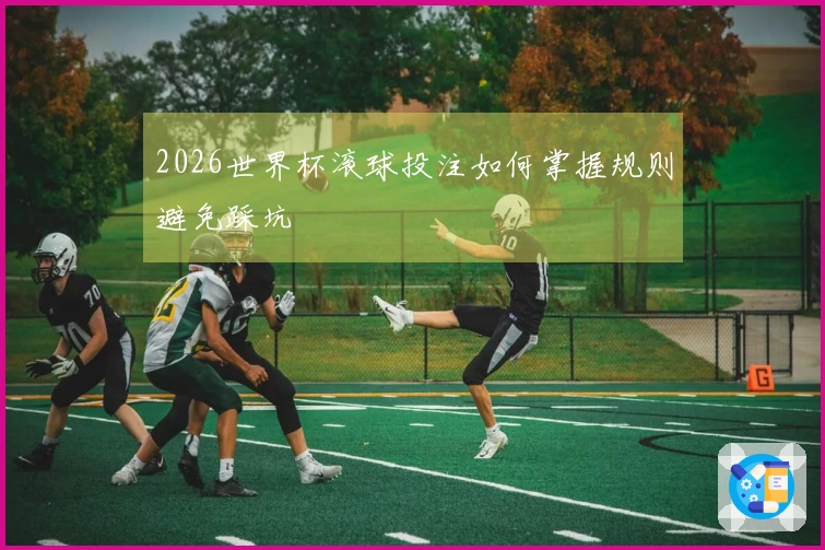 2026世界杯滚球投注如何掌握规则避免踩坑