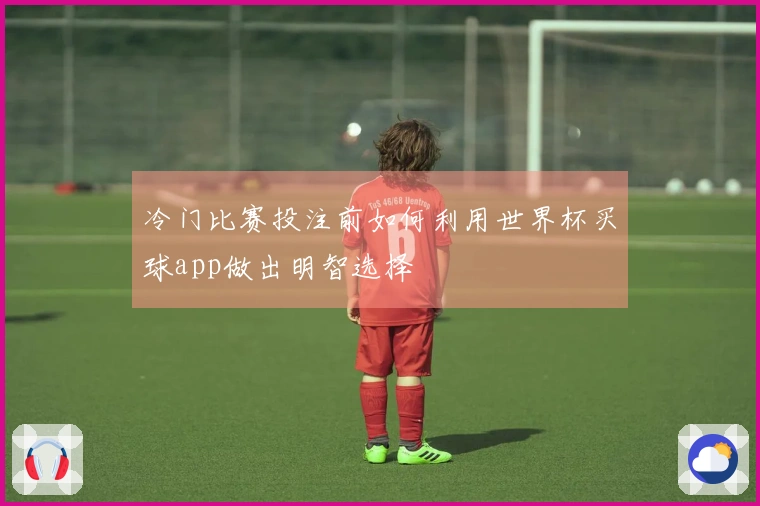 冷门比赛投注前如何利用世界杯买球app做出明智选择