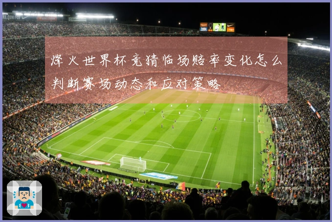 烽火世界杯竞猜临场赔率变化怎么判断赛场动态和应对策略