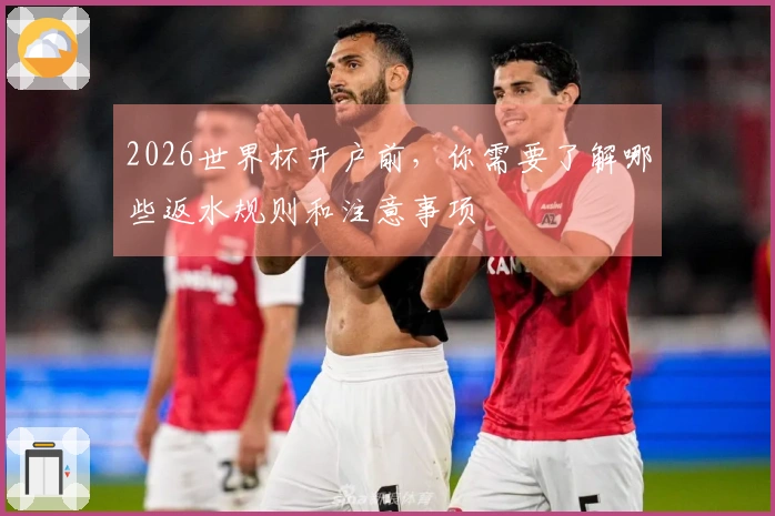 2026世界杯开户前，你需要了解哪些返水规则和注意事项