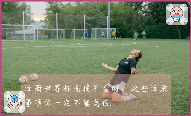 注册世界杯竞猜平台时，这些注意事项你一定不能忽视