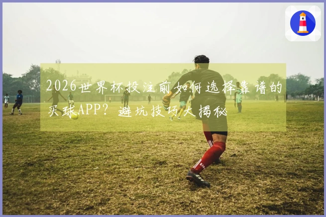2026世界杯投注前如何选择靠谱的买球APP？避坑技巧大揭秘