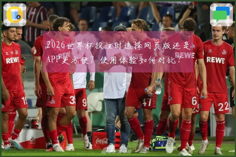 2026世界杯投注时选择网页版还是APP更方便？使用体验如何对比？