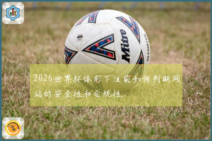 2026世界杯体彩下注前如何判断网站的安全性和合规性