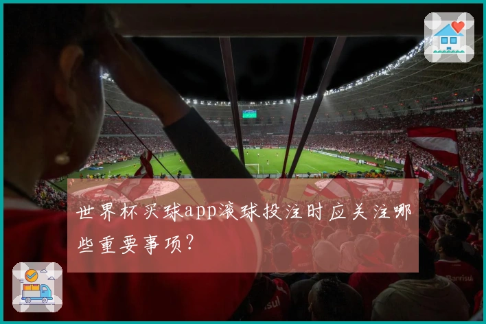 世界杯买球app滚球投注时应关注哪些重要事项？