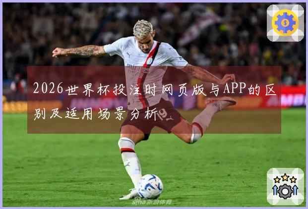 2026世界杯投注时网页版与APP的区别及适用场景分析