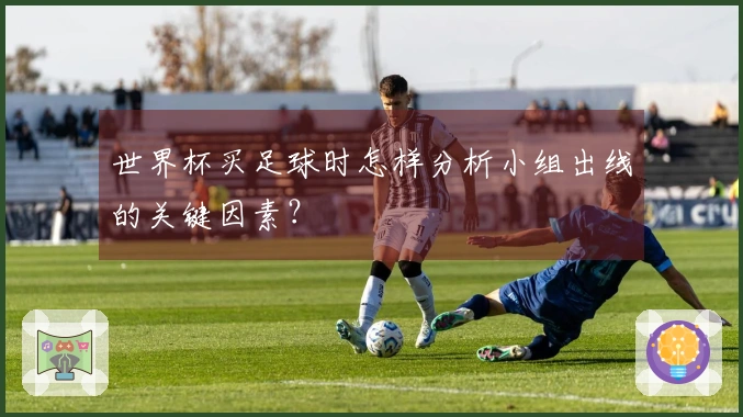 世界杯买足球时怎样分析小组出线的关键因素？