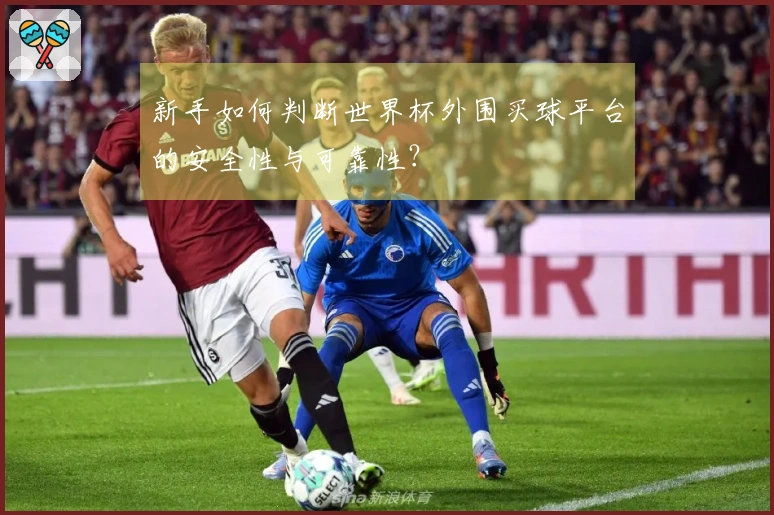 新手如何判断世界杯外围买球平台的安全性与可靠性？