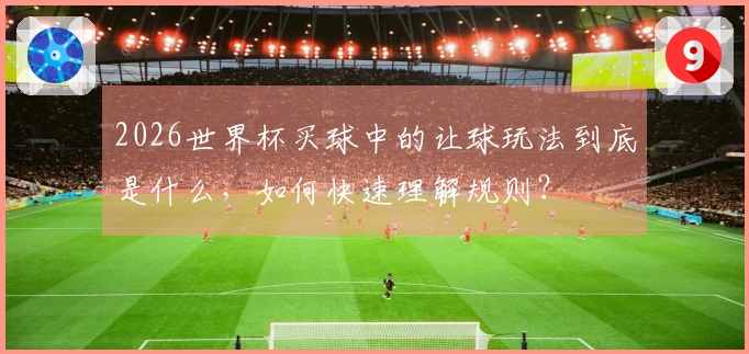 2026世界杯买球中的让球玩法到底是什么，如何快速理解规则？
