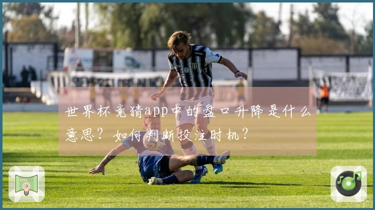 世界杯竞猜app中的盘口升降是什么意思？如何判断投注时机？