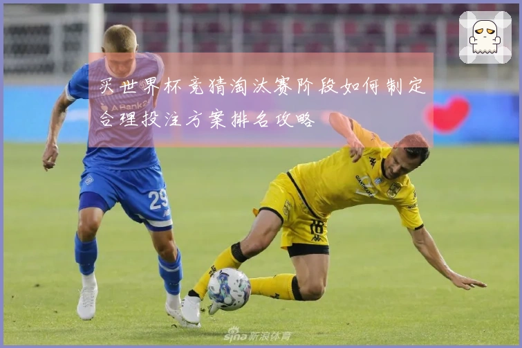 买世界杯竞猜淘汰赛阶段如何制定合理投注方案排名攻略