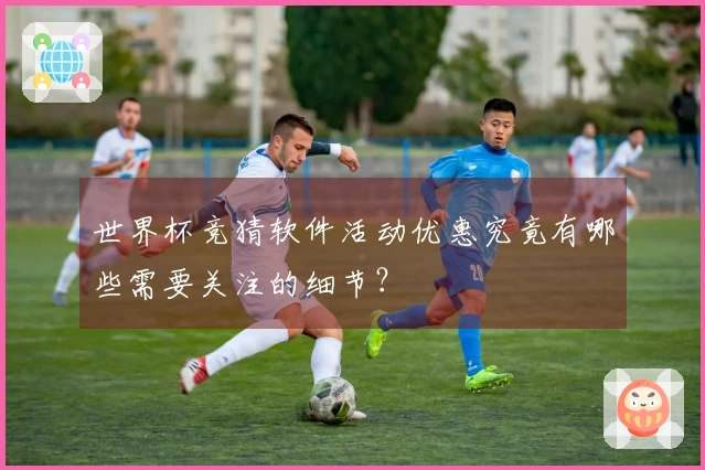 世界杯竞猜软件活动优惠究竟有哪些需要关注的细节？