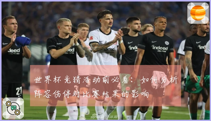世界杯竞猜活动前必看：如何分析阵容伤停对比赛结果的影响