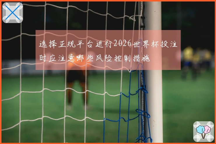 选择正规平台进行2026世界杯投注时应注意哪些风险控制措施