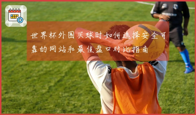 世界杯外围买球时如何选择安全可靠的网站和最佳盘口对比指南